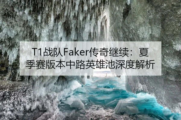 T1战队Faker传奇继续：夏季赛版本中路英雄池深度解析