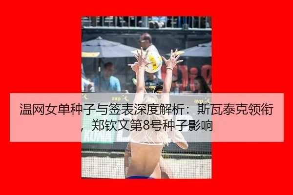 温网女单种子与签表深度解析：斯瓦泰克领衔，郑钦文第8号种子影响