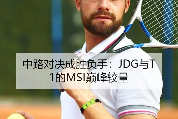 中路对决成胜负手：JDG与T1的MSI巅峰较量