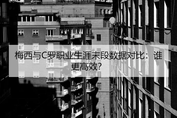 梅西与C罗职业生涯末段数据对比：谁更高效？