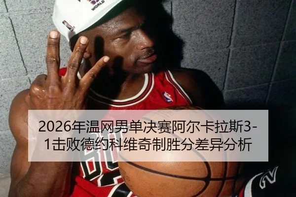 2026年温网男单决赛阿尔卡拉斯3-1击败德约科维奇制胜分差异分析