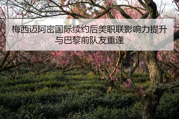 梅西迈阿密国际续约后美职联影响力提升与巴黎前队友重逢