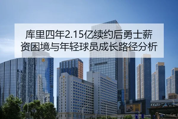 库里四年2.15亿续约后勇士薪资困境与年轻球员成长路径分析