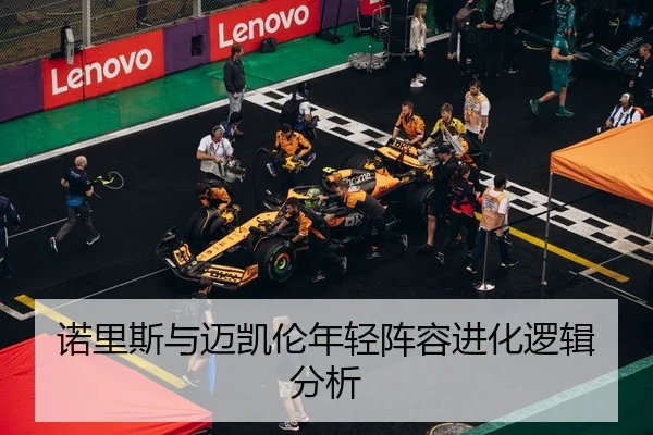 诺里斯与迈凯伦年轻阵容进化逻辑分析